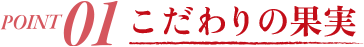 POINT01 こだわりの果実