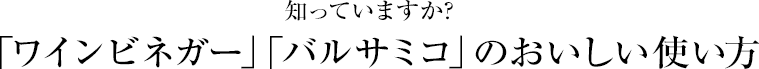 知っていますか？「ワインビネガー」「バルサミコ」のおいしい使い方