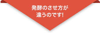 発酵のさせ方が違うのです！